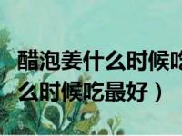 醋泡姜什么时候吃最好有什么功效（醋泡姜什么时候吃最好）