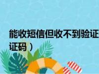 能收短信但收不到验证码是怎么回事（能收短信但收不到验证码）