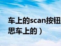 车上的scan按钮是什么意思（scan是什么意思车上的）