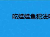 吃娃娃鱼犯法吗?（吃娃娃鱼犯法吗）