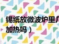 锡纸放微波炉里几秒会爆炸（锡纸可以微波炉加热吗）