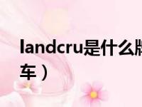 landcru是什么牌子车（landcruiser是什么车）