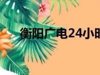 衡阳广电24小时服务热线（衡阳广电）