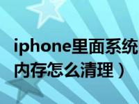 iphone里面系统内存怎么清理（iphone系统内存怎么清理）