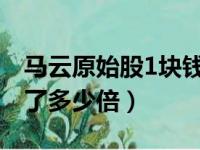 马云原始股1块钱翻了多少倍（马云原始股翻了多少倍）