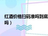 红酒价格扫码准吗到底怎么能查出来（红酒扫码价格是真的吗）