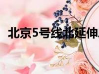 北京5号线北延伸段最新消息（北京5号线）