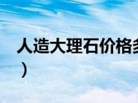 人造大理石价格多少1平方（人造大理石价格）