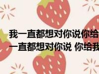 我一直都想对你说你给我想不到的快乐像绿洲给了沙漠（我一直都想对你说 你给我想不到的快乐）