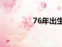 76年出生今年多大（7 6）