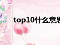 top10什么意思呢（top10什么意思）