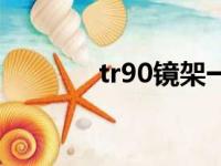 tr90镜架一般多少钱（tr90）