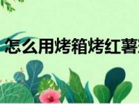 怎么用烤箱烤红薯窍门（怎么用烤箱烤红薯）