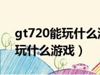 gt720能玩什么游戏可以玩lol吗（gt720能玩什么游戏）