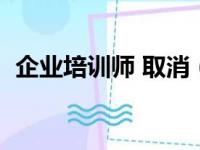 企业培训师 取消（企业培训师资格证取消）