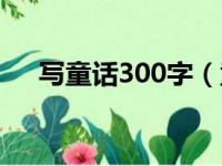 写童话300字（童话故事怎么写300字）