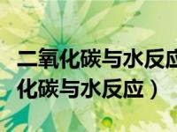 二氧化碳与水反应生成碳酸化学方程式（二氧化碳与水反应）