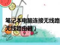 笔记本电脑连接无线路由器上不了网（笔记本电脑怎么连接无线路由器）