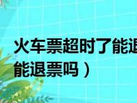 火车票超时了能退票吗怎么退（火车票超时了能退票吗）