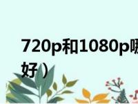 720p和1080p哪个更好（720p和高清哪个好）