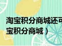 淘宝积分商城还可以兑换吗?怎么操作呢?（淘宝积分商城）