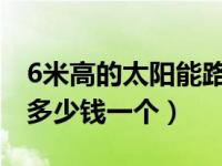 6米高的太阳能路灯多少钱一个（太阳能路灯多少钱一个）