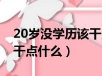 20岁没学历该干点什么男生（20岁没学历该干点什么）