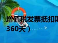 增值税发票抵扣期限360天（增值税抵扣期限360天）