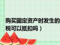 购买固定资产时发生的增值税进项税（购入固定资产的增值税可以抵扣吗）