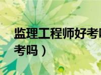 监理工程师好考吗 没有基础（监理工程师好考吗）