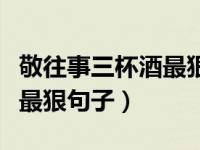 敬往事三杯酒最狠句子怎么说（敬往事三杯酒最狠句子）