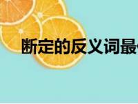 断定的反义词最佳答案（断定的反义词）