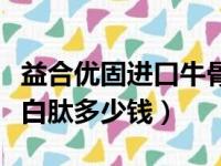 益合优固进口牛骨胶原蛋白肽多少钱（胶原蛋白肽多少钱）