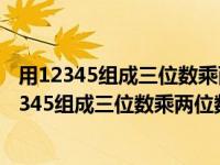 用12345组成三位数乘两位数的算式写出最大的算式（用12345组成三位数乘两位数）