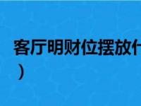 客厅明财位摆放什么招财（财位摆放什么招财）