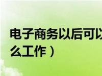 电子商务以后可以做什么工作（电子商务是什么工作）