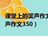 课堂上的笑声作文350字四年级（课堂上的笑声作文350）