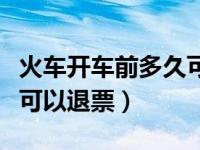 火车开车前多久可以退票吗（火车开车前多久可以退票）