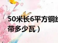 50米长6平方铜线能带多少瓦（6平方铜线能带多少瓦）