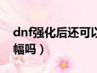 dnf强化后还可以增幅吗（dnf强化了还能增幅吗）