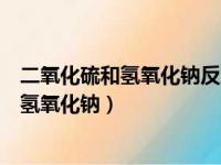 二氧化硫和氢氧化钠反应为什么不生成硫酸钠（二氧化硫和氢氧化钠）