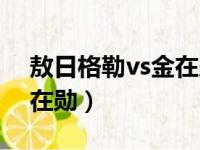 敖日格勒vs金在勋在哪里看（敖日格勒vs金在勋）