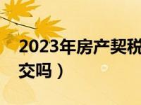 2023年房产契税怎么收（房产税是每年都要交吗）