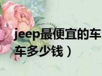 jeep最便宜的车多少钱一台（jeep最便宜的车多少钱）