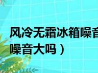 风冷无霜冰箱噪音大吗为什么（风冷无霜冰箱噪音大吗）