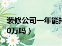 装修公司一年能挣50万吗（干装修一年能挣50万吗）