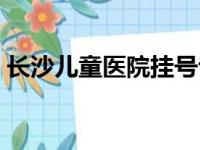 长沙儿童医院挂号专家（长沙儿童医院挂号）