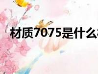 材质7075是什么材料（7075是什么材料）