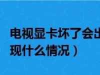 电视显卡坏了会出现什么情况（显卡坏了会出现什么情况）