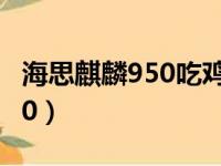 海思麒麟950吃鸡可以开多少帧（海思麒麟950）